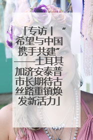 专访丨“希望与中国携手共建”——土耳其加济安泰普市长期待古丝路重镇焕发新活力