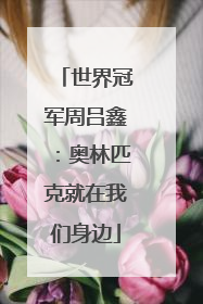 世界冠军周吕鑫：奥林匹克就在我们身边