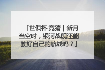 世俱杯·竞猜｜新月当空时，银河战舰还能驶好自己的航线吗？