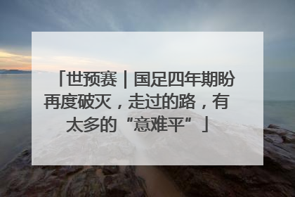世预赛｜国足四年期盼再度破灭，走过的路，有太多的“意难平”