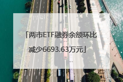 两市ETF融券余额环比减少6693.63万元