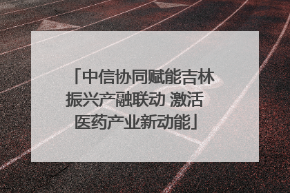 中信协同赋能吉林振兴产融联动 激活医药产业新动能