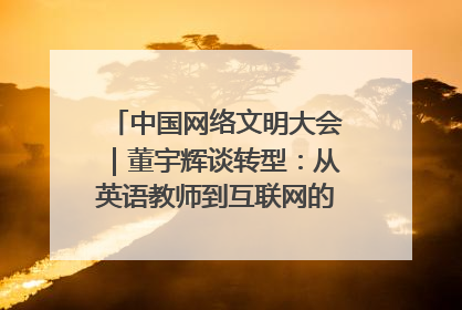 中国网络文明大会｜董宇辉谈转型：从英语教师到互联网的“秦腔”之路
