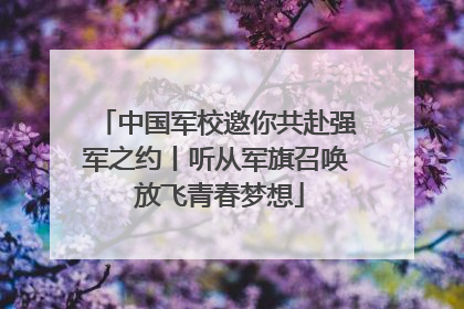 中国军校邀你共赴强军之约丨听从军旗召唤 放飞青春梦想