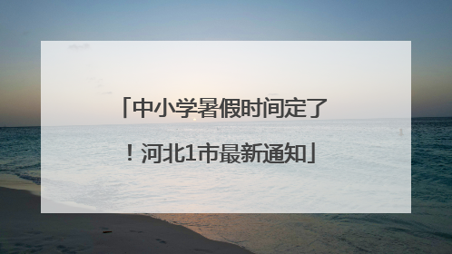 中小学暑假时间定了！河北1市最新通知