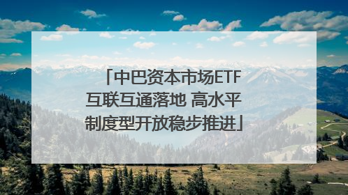 中巴资本市场ETF互联互通落地 高水平制度型开放稳步推进
