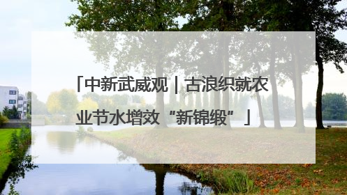 中新武威观｜古浪织就农业节水增效“新锦缎”