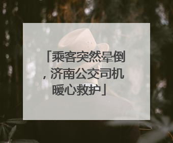 乘客突然晕倒，济南公交司机暖心救护