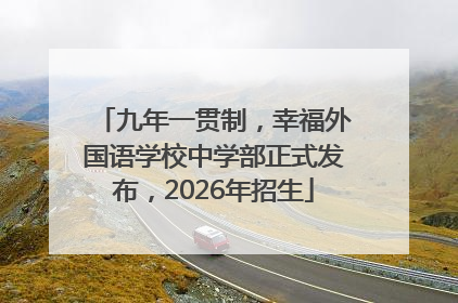 九年一贯制，幸福外国语学校中学部正式发布，2026年招生