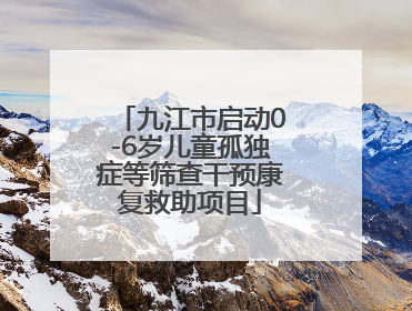 九江市启动0-6岁儿童孤独症等筛查干预康复救助项目