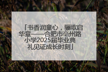 书香润童心，骊歌启华章——合肥市亳州路小学2025届毕业典礼见证成长时刻