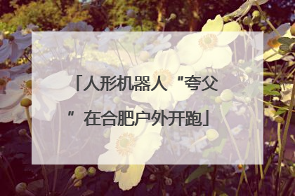 人形机器人“夸父”在合肥户外开跑