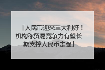 人民币迎来重大利好！机构称贸易竞争力有望长期支撑人民币走强