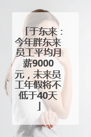 于东来：今年胖东来员工平均月薪9000元，未来员工年假将不低于40天
