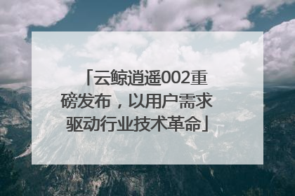 云鲸逍遥002重磅发布，以用户需求驱动行业技术革命