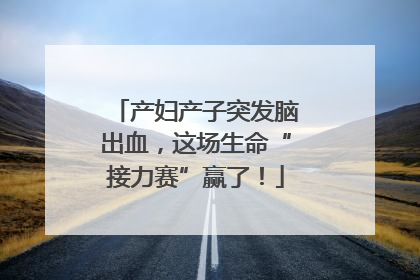 产妇产子突发脑出血，这场生命“接力赛”赢了！