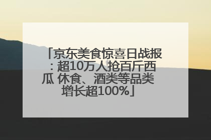 京东美食惊喜日战报：超10万人抢百斤西瓜 休食、酒类等品类增长超100%