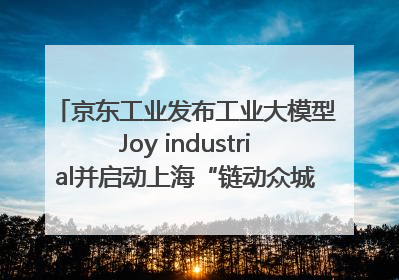 京东工业发布工业大模型Joy industrial并启动上海“链动众城 万亿降本”计划