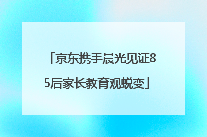 京东携手晨光见证85后家长教育观蜕变