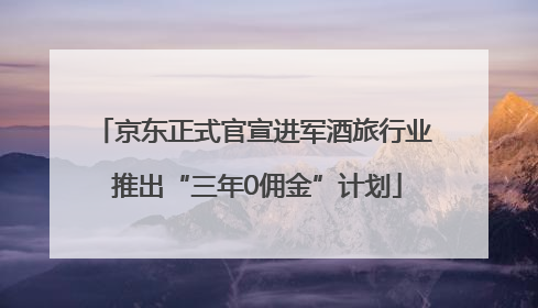 京东正式官宣进军酒旅行业 推出“三年0佣金”计划