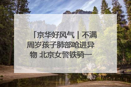 京华好风气｜不满周岁孩子肺部呛进异物 北京女警铁骑一路警灯护送