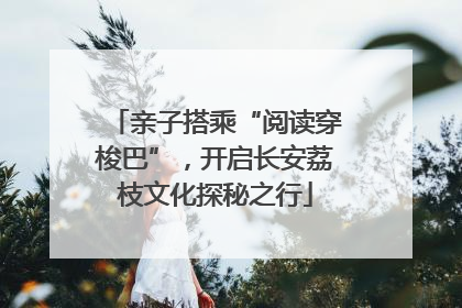 亲子搭乘“阅读穿梭巴”，开启长安荔枝文化探秘之行