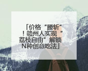 价格“腰斩”！赣州人实现“荔枝自由”解锁N种创意吃法
