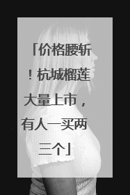 价格腰斩！杭城榴莲大量上市，有人一买两三个