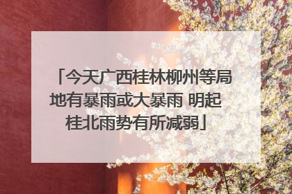 今天广西桂林柳州等局地有暴雨或大暴雨 明起桂北雨势有所减弱