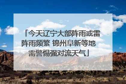 今天辽宁大部阵雨或雷阵雨频繁 锦州阜新等地需警惕强对流天气