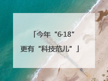 今年“6·18”更有“科技范儿”