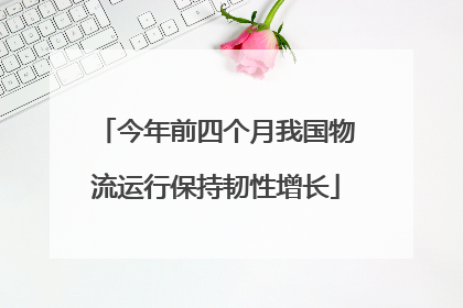 今年前四个月我国物流运行保持韧性增长