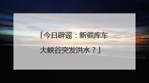 今日辟谣：新疆库车大峡谷突发洪水？