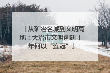 从矿冶名城到文明高地：大冶市文明创建十年何以“连冠”