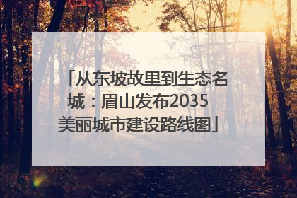 从东坡故里到生态名城：眉山发布2035美丽城市建设路线图