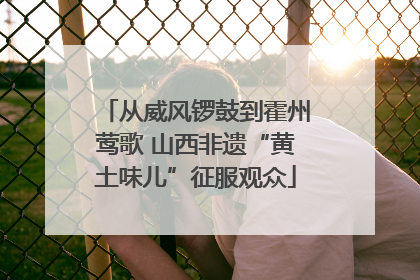 从威风锣鼓到霍州莺歌 山西非遗“黄土味儿”征服观众