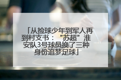 从捡球少年到军人再到村支书：“苏超”淮安队3号球员换了三种身份追梦足球