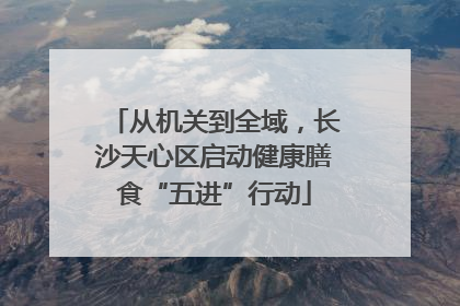 从机关到全域，长沙天心区启动健康膳食“五进”行动