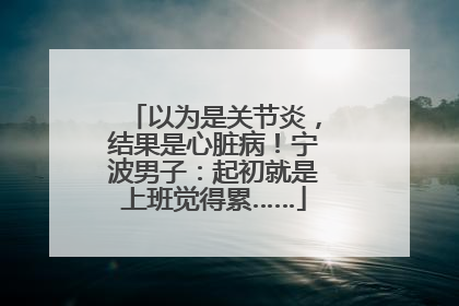 以为是关节炎，结果是心脏病！宁波男子：起初就是上班觉得累……
