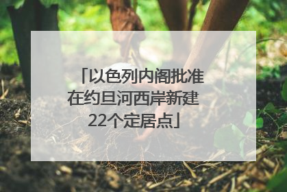 以色列内阁批准在约旦河西岸新建22个定居点