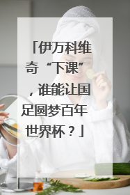 伊万科维奇“下课”，谁能让国足圆梦百年世界杯？