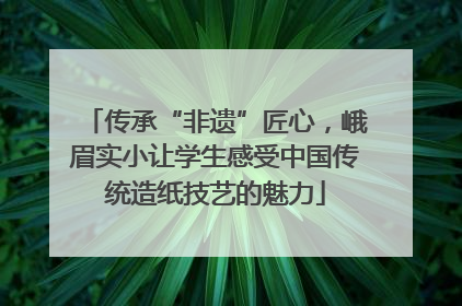 传承“非遗”匠心，峨眉实小让学生感受中国传统造纸技艺的魅力