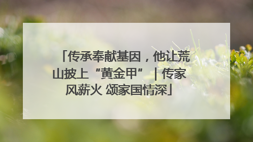 传承奉献基因，他让荒山披上“黄金甲”｜传家风薪火 颂家国情深