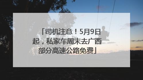 司机注意！5月9日起，私家车周末去广西部分高速公路免费