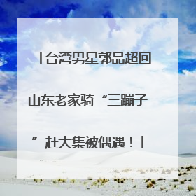 台湾男星郭品超回山东老家骑“三蹦子”赶大集被偶遇！