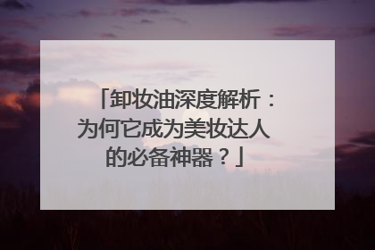 卸妆油深度解析：为何它成为美妆达人的必备神器？