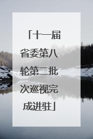 十一届省委第八轮第二批次巡视完成进驻
