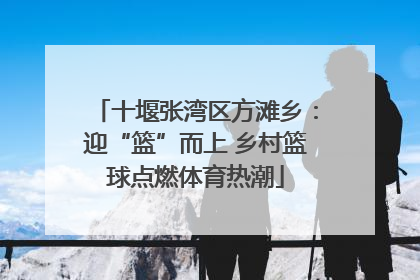十堰张湾区方滩乡：迎“篮”而上 乡村篮球点燃体育热潮
