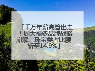 千万年薪高管出走！周大福多品牌战略崩解、珠宝类占比腰斩至14.9%