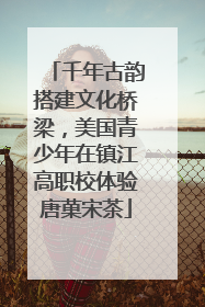 千年古韵搭建文化桥梁，美国青少年在镇江高职校体验唐菓宋茶